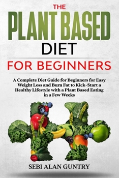 Paperback The Plant Based Diet for Beginners: A Complete Diet Guide for Beginners for Easy Weight Loss and Burn Fat to Kick-Start a Healthy Lifestyle with a Pla Book