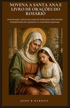 NOVENA A SANTA ANA E LIVRO DE ORAÇÕES DO ROSÁRIO: Uma devoção católica de oração de 9 dias pela união familiar, fortalecimento do casamento e crescimento espiritual. (Portuguese Edition)