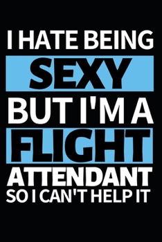 I Hate Being Sexy But I'm A Flight Attendant: Funny Flight Attendant Notebook/Journal (6” X 9”) Unique Gift For Women