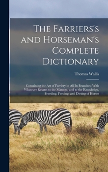 Hardcover The Farriers's and Horseman's Complete Dictionary: Containing the Art of Farriery in All Its Branches; With Whatever Relates to the Manage, and to the Book