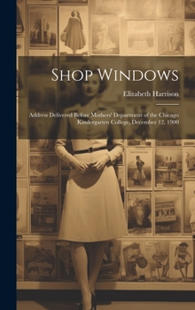 Hardcover Shop Windows: Address Delivered Before Mothers' Department of the Chicago Kindergarten College, December 12, 1900 Book