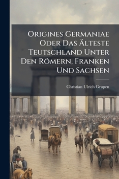 Origines Germaniae Oder Das Älteste Teutschland Unter Den Römern, Franken Und Sachsen: In Welchem Erläutert Worden Observ. I. Origines Hamburgenses ... Iii. Origines Harburgenses. Observ....