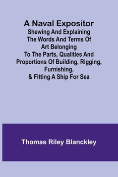 Paperback A Naval Expositor; Shewing and Explaining the Words and Terms of Art Belonging to the Parts, Qualities and Proportions of Building, Rigging, Furnishin Book