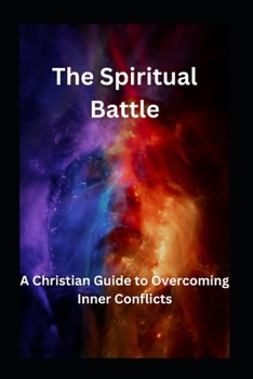 The Spiritual Battle: A Christian Guide to Overcoming Inner Conflicts ("The Spiritual Journey Series: Embracing God's Light and Defeating Darkness")