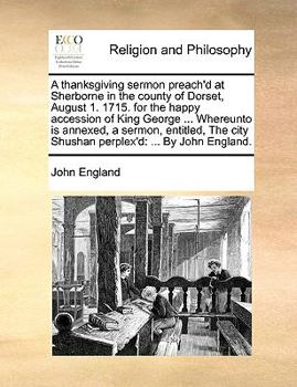 Paperback A Thanksgiving Sermon Preach'd at Sherborne in the County of Dorset, August 1. 1715. for the Happy Accession of King George ... Whereunto Is Annexed, Book