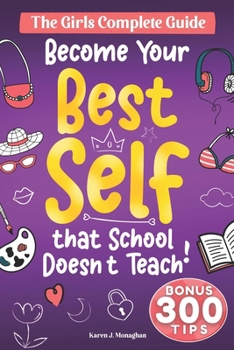 Become Your Best Self: The Girls Complete Guide: 300 + Essential Skills, Strategies, and Tips to Tackle Life's Challenges, That School Doesn't Teach but You Absolutely Need to Know