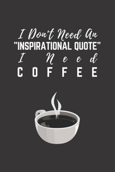I Don't Need An "Inspirational Quote" I Need Coffee: Coffee Gifts ~ Notebook for Coffee Lovers ~ Blank Journal, 6" x 9" 120 Pages