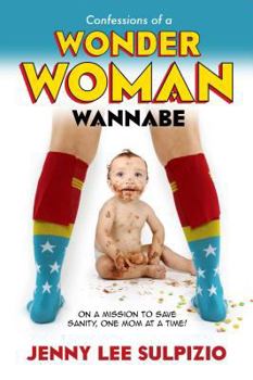 Confessions of a Wonder Woman Wannabe: On a Mission to Save Sanity, One Mom at a Time
