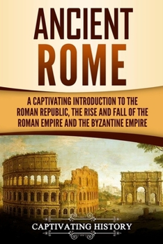 Paperback Ancient Rome: A Captivating Introduction to the Roman Republic, The Rise and Fall of the Roman Empire, and The Byzantine Empire Book