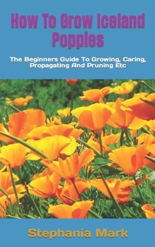 Paperback How To Grow Iceland Poppies: The Beginners Guide To Growing, Caring, Propagating And Pruning Etc Book