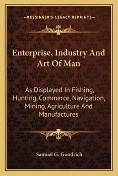 Paperback Enterprise, Industry And Art Of Man: As Displayed In Fishing, Hunting, Commerce, Navigation, Mining, Agriculture And Manufactures Book