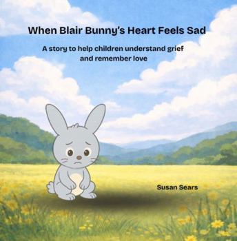 When Blair Bunnyās Heart Feels Sad: A story to help children understand grief and remember love