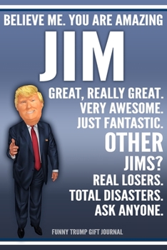 Funny Trump Journal - Believe Me. You Are Amazing Jim Great, Really Great. Very Awesome. Just Fantastic. Other Jims? Real Losers. Total Disasters. Ask ... Name Gift Trump Gag Gift Notebook