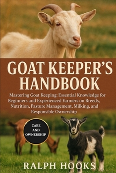 GOAT KEEPER'S HANDBOOK: Mastering Goat Keeping: Essential Knowledge for Beginners and Experienced Farmers on Breeds, Nutrition, Pasture Management, Milking, and Responsible Ownership