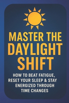 Master the Daylight Shift: Beat Fatigue, Reset Your Sleep & Reclaim Energy During Time Changes and Seasonal Transitions: A Practical Science-Backed ... Through Daylight Savings and Changing Clocks