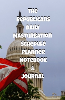 The Republicans Daily Masturbation Schedule Planner Notebook & Journal: The Perfect Gift Idea Adult Gag Prank Gifts Novelty Joke Stocking Stuffer Ideas 5.5x8.5 College Ruled White Paper Glossy Cover