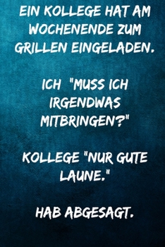 Ein Kollege hat am Wochenende zum Grillen eingeladen. Ich: "Muss ich irgendwas mitbringen?" Kollege:"Nur gute Laune." Hab abgesagt.: Notizbuch - ... Kollegen, Mitarbeiter (German Edition)
