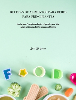 Recetas de Alimentos Para Bebés Para Principiantes: Recetas para Principiantes Simples y Especiales para Bebé. Asegúrese de que su bebé crezca saludablemente