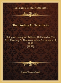 The Finding Of True Facts: Being An Inaugural Address, Delivered At The First Meeting Of The Association, On January 11, 1859 (1859)
