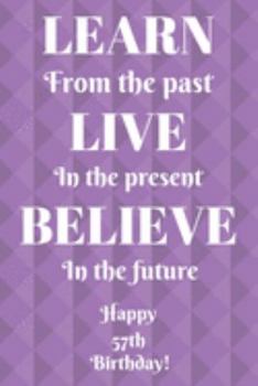 Learn From The Past Live In The Present Believe In The Future Happy 57th Birthday!: Learn From The Past 57th Birthday Card Quote Journal / Notebook / ... Gift (6 x 9 - 110 Blank Lined Pages)