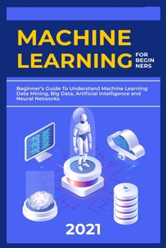 Paperback Machine Learning For Beginners: 2021 Beginner's Guide To Understand Machine Learning Data Mining, Big Data, Artificial Intelligence, and Neural Networ Book
