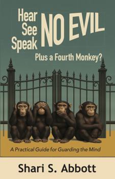 Hear No Evil, See No Evil, Speak No Evil - Plus a Fourth Monkey?: A Practical Guide for Guarding the Mind