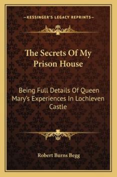 The Secrets of My Prison-House: Being Full Details of Queen Mary's Experiences in Lochleven Castle