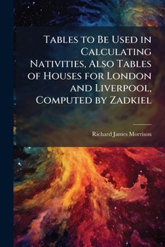 Tables to Be Used in Calculating Nativities, Also Tables of Houses for London and Liverpool, Computed by Zadkiel