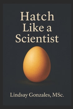 Hatch Like A Scientist: Bringing Biology to the Incubator: A Scientific Guide to Hatching Eggs