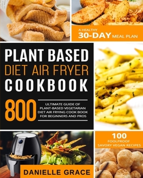 Plant Based Diet Air Fryer  Cookbook 800: Ultimate Guide of Plant-based Vegetarian Diet Air Frying Cook book for Beginners and Pros| A Healthy 30-Day Meal Plan| 100 Foolproof Savory Vegan Recipes
