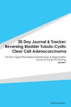 30 Day Journal & Tracker: Reversing Bladder Tubulo-Cystic Clear Cell Adenocarcinoma: The Raw Vegan Plant-Based Detoxification & Regeneration Journal & Tracker for Healing. Journal 1