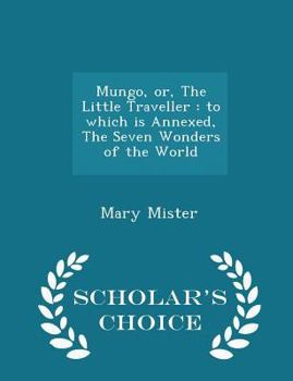 Paperback Mungo, Or, the Little Traveller: To Which Is Annexed, the Seven Wonders of the World - Scholar's Choice Edition Book