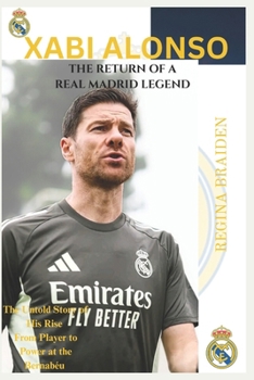 XABI ALONSO: THE RETURN OF A REAL MADRID LEGEND: The Untold Story of His Rise from Player to Power at the Bernabéu