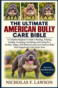 THE ULTIMATE AMERICAN BULLY CARE BIBLE: A Complete Beginner's Guide to Raising, Training, Feeding, Grooming, Socializing, and Caring for a Healthy, ... Bully from Puppyhood to the Senior Years