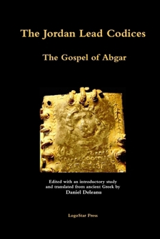 The Jordan Lead Codices: The Gospel of Abgar - Edited and Translated From Ancient Greek by Daniel Deleanu