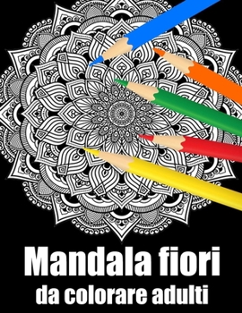 Mandala fiori da colorare adulti: libro 30 mandalas fiori grande semplici to complessi da colorare per adulti antistress regalo perfetto per il comple