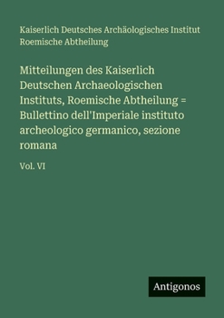 Mitteilungen des Kaiserlich Deutschen Archaeologischen Instituts, Roemische Abtheilung = Bullettino dell'Imperiale instituto archeologico germanico, sezione romana: Vol. VI