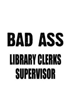 Bad Ass Library Clerks Supervisor: Original Library Clerks Supervisor Notebook, Library Assistants Supervisor Journal Gift, Diary, Doodle Gift or Notebook | 6 x 9 Compact Size, 109 Blank Lined Pages