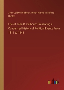 Paperback Life of John C. Calhoun: Presenting a Condensed History of Political Events From 1811 to 1843 Book