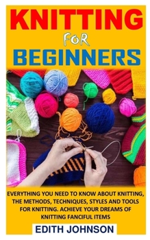 Paperback Knitting for Beginners: Everything You Need To Know About Knitting, The Methods, Techniques, Styles And Tools For Knitting. Achieve Your Dream Book