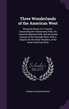 Three Wonderlands of the American West: Being the Notes of a Traveler Concerning the Yellowstone Park, the Yosemite National Park, and the Grand Canyon of the Colorado River