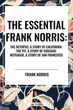 The Essential Frank Norris: The Octopus, a Story of California: The Pit, a Story of Chicago: McTeague, a Story of San Francisco