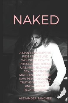 Paperback Naked: A Man's Redemptive Ride from Blind Wounded Boy to Integration, Break Ups, Mind Blowing Sex, Orgasmic Matching and Deep Book