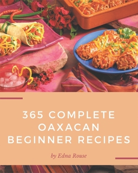 Paperback 365 Complete Oaxacan Beginner Recipes: An Oaxacan Beginner Cookbook from the Heart! Book