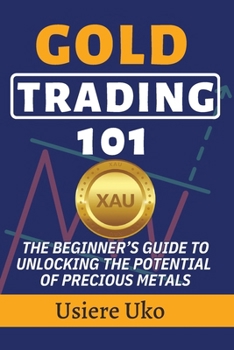 Gold Trading 101: The Beginner’s Guide to Unlocking the Potential of Precious Metals (Commodities Trading for Beginners)