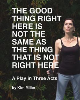 Paperback The Good Thing Right Here is Not the Same as the Thing That is Not Right Here: A Play in Three Acts Book
