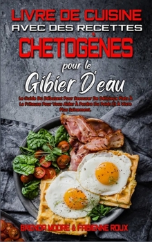 Livre De Cuisine Avec Des Recettes Chetogènes Pour Le Gibier D'eau: Le Guide Du Débutant Pour Savourer De Délicieux Plats À La Friteuse Pour Vous ... Cookbook) (French Version)