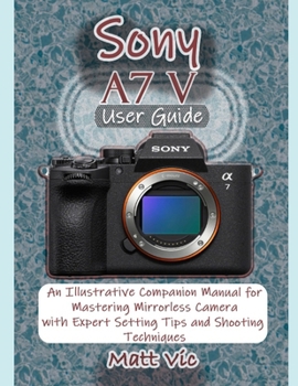 Paperback Sony A7 V User Guide: An Illustrative Companion Manual for Mastering Mirrorless Camera with Expert Setting Tips and Shooting Techniques Book