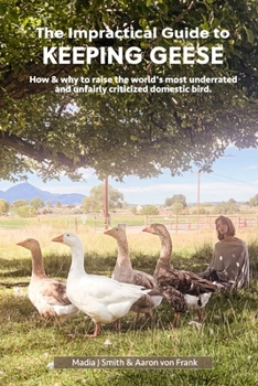 The Impractical Guide to Keeping Geese: How & why to raise the world's most underrated and unfairly criticized domestic bird