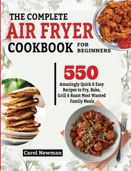 Paperback The Complete Air Fryer Cookbook for Beginners: 550 Amazingly Quick & Easy Recipes to Fry, Bake, Grill & Roast Most Wanted Family Meals Book